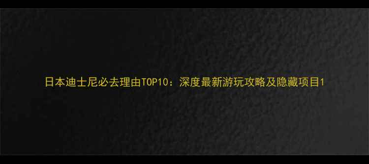 日本迪士尼必去理由TOP10深度最新游玩攻略及隐藏项目