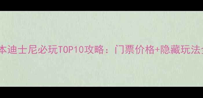 日本迪士尼必玩TOP10攻略门票价格隐藏玩法全