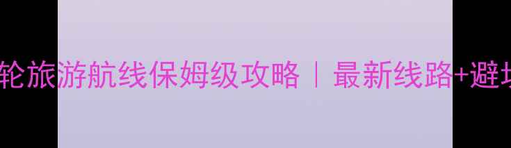 日本邮轮旅游航线保姆级攻略最新线路避坑指南