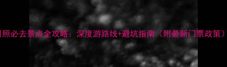 图片 日照必去景点全攻略：深度游路线+避坑指南（附最新门票政策）1
