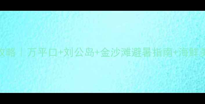 日照海滩亲子游全攻略万平口刘公岛金沙滩避暑指南海鲜美食地图住宿推荐