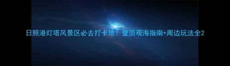 图片 日照港灯塔风景区必去打卡地！登顶观海指南+周边玩法全2