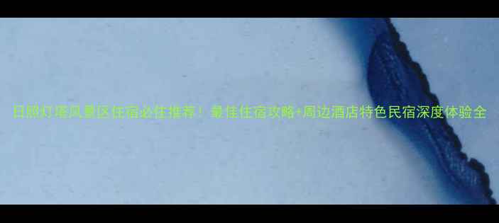 图片 日照灯塔风景区住宿必住推荐！最佳住宿攻略+周边酒店特色民宿深度体验全