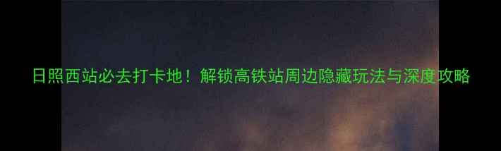 日照西站必去打卡地解锁高铁站周边隐藏玩法与深度攻略