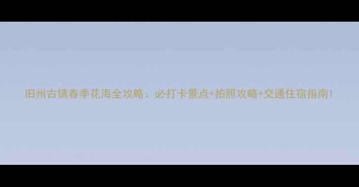 旧州古镇春季花海全攻略必打卡景点拍照攻略交通住宿指南