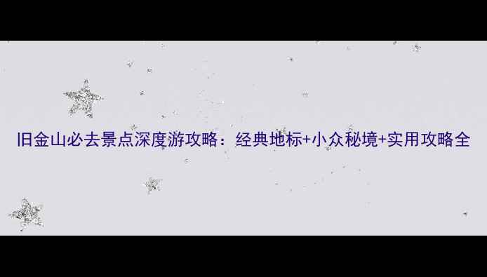 旧金山必去景点深度游攻略经典地标小众秘境实用攻略全