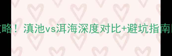 图片 昆明vs大理必去攻略！滇池vs洱海深度对比+避坑指南🌊（附超全玩法）