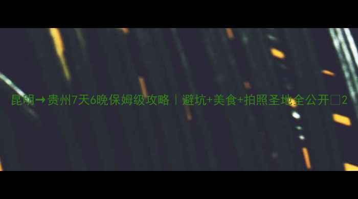 昆明贵州7天6晚保姆级攻略避坑美食拍照圣地全公开