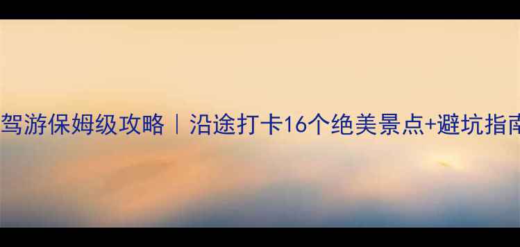 昆明北京7天6晚自驾游保姆级攻略沿途打卡16个绝美景点避坑指南附详细路线