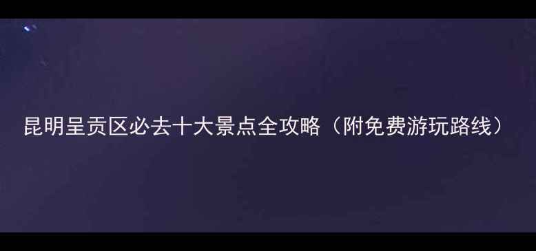 图片 昆明呈贡区必去十大景点全攻略（附免费游玩路线）