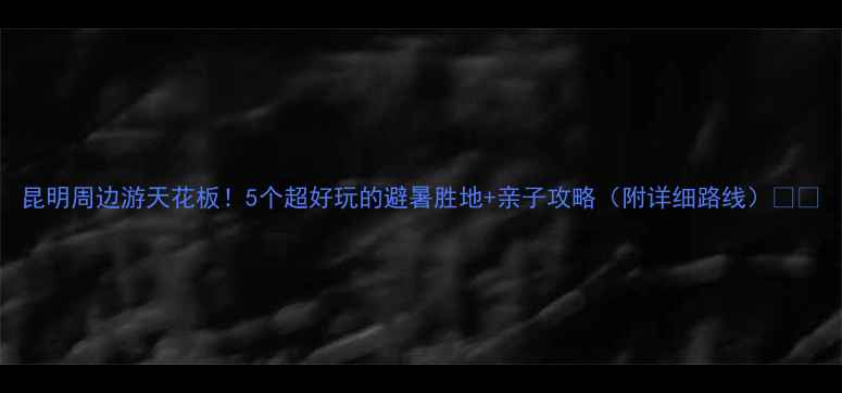 图片 昆明周边游天花板！5个超好玩的避暑胜地+亲子攻略（附详细路线）🌿🌞