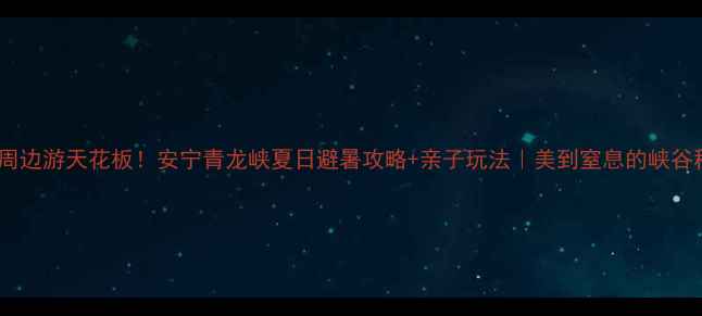 图片 昆明周边游天花板！安宁青龙峡夏日避暑攻略+亲子玩法｜美到窒息的峡谷秘境1