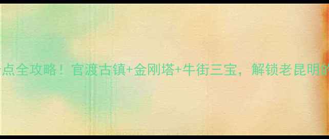 图片 昆明官渡必去景点全攻略！官渡古镇+金刚塔+牛街三宝，解锁老昆明的千年文化密码1