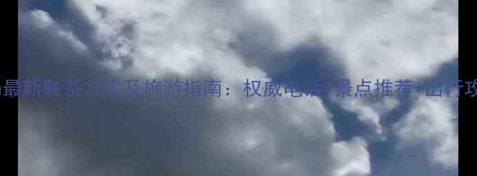 昆明市旅游局最新联系方式及旅游指南权威电话景点推荐出行攻略更新