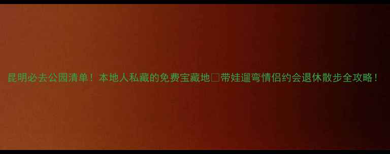 图片 昆明必去公园清单！本地人私藏的免费宝藏地🌿带娃遛弯情侣约会退休散步全攻略！