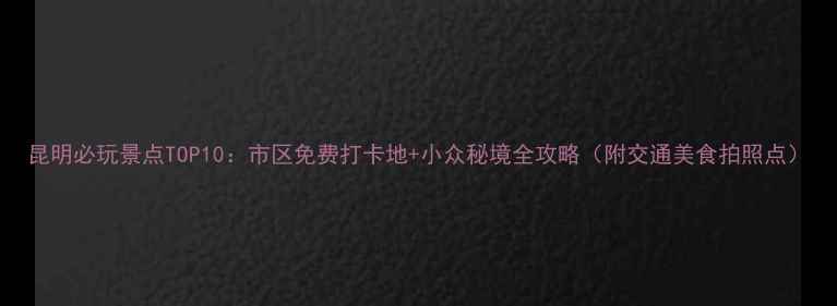 图片 昆明必玩景点TOP10：市区免费打卡地+小众秘境全攻略（附交通美食拍照点）