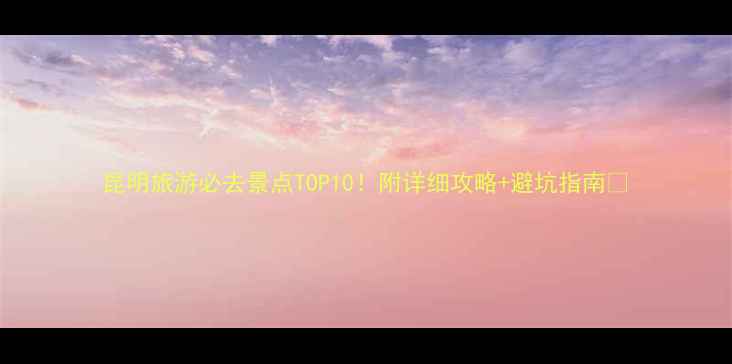 图片 昆明旅游必去景点TOP10！附详细攻略+避坑指南🌿