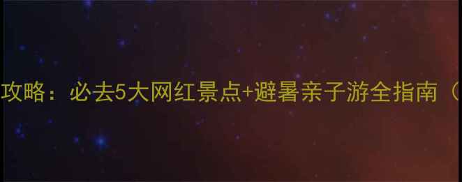 昆明最新旅游攻略必去5大网红景点避暑亲子游全指南附交通攻略