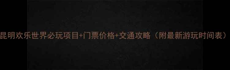 昆明欢乐世界必玩项目门票价格交通攻略附最新游玩时间表