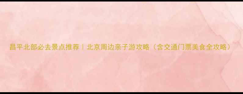 昌平北部必去景点推荐北京周边亲子游攻略含交通门票美食全攻略