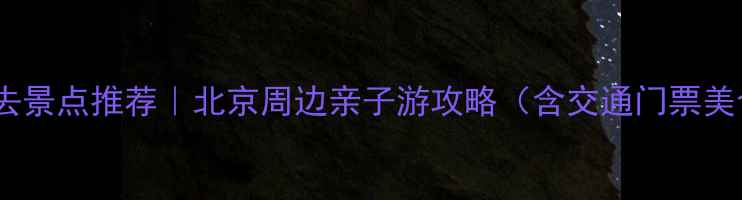 图片 昌平北部必去景点推荐｜北京周边亲子游攻略（含交通门票美食全攻略）1