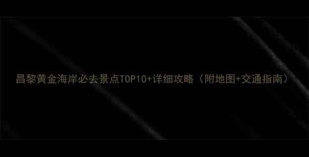 图片 昌黎黄金海岸必去景点TOP10+详细攻略（附地图+交通指南）