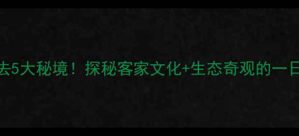 明溪必去5大秘境探秘客家文化生态奇观的一日游攻略