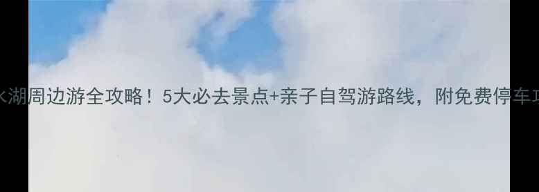 易水湖周边游全攻略5大必去景点亲子自驾游路线附免费停车攻略