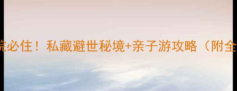 图片 易水湖景区农家院必住！私藏避世秘境+亲子游攻略（附全攻略+避坑指南）