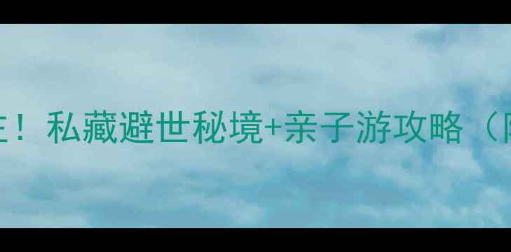 图片 易水湖景区农家院必住！私藏避世秘境+亲子游攻略（附全攻略+避坑指南）1