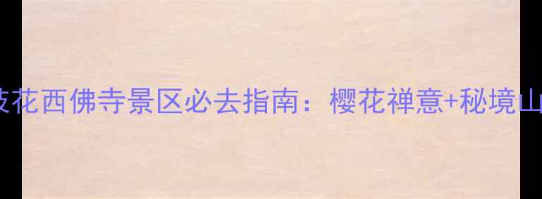 春游攻略攀枝花西佛寺景区必去指南樱花禅意秘境山水两日全体验