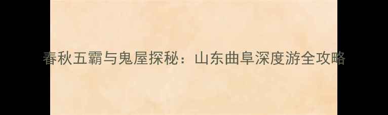 春秋五霸与鬼屋探秘山东曲阜深度游全攻略