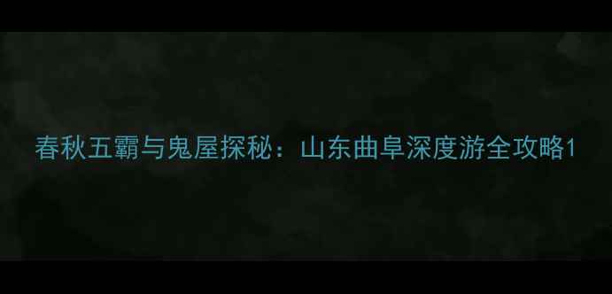 图片 春秋五霸与鬼屋探秘：山东曲阜深度游全攻略1