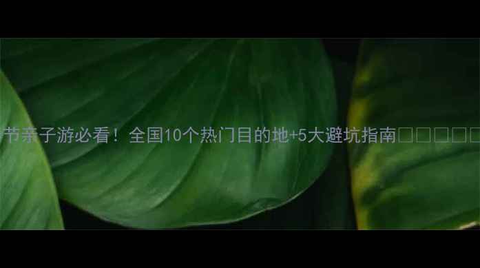春节亲子游必看全国10个热门目的地5大避坑指南