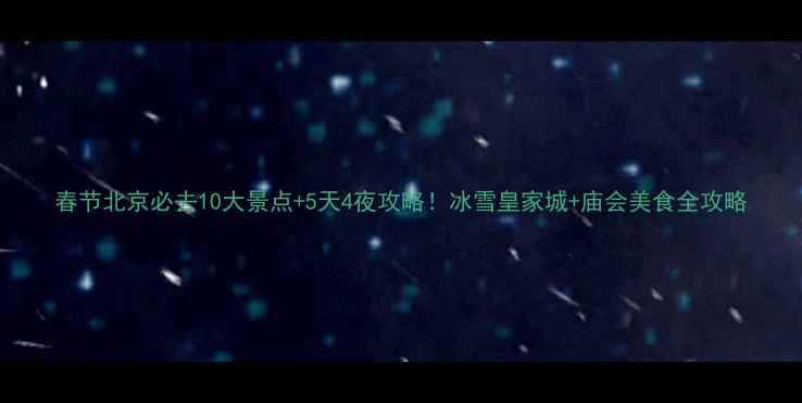 春节北京必去10大景点5天4夜攻略冰雪皇家城庙会美食全攻略
