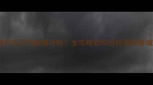 图片 春节去云南旅游冷吗？全攻略助你玩转温暖春城2