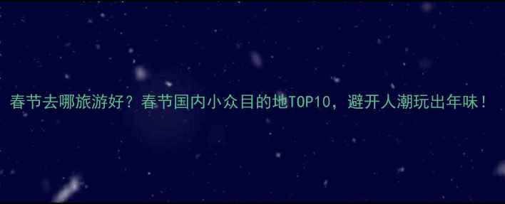 图片 春节去哪旅游好？春节国内小众目的地TOP10，避开人潮玩出年味！