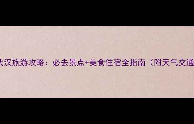 图片 春节去武汉旅游攻略：必去景点+美食住宿全指南（附天气交通贴士）2