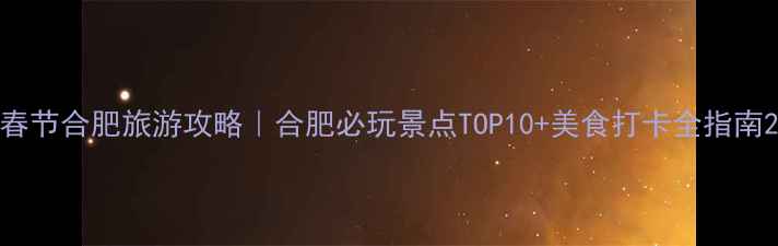 图片 春节合肥旅游攻略｜合肥必玩景点TOP10+美食打卡全指南2