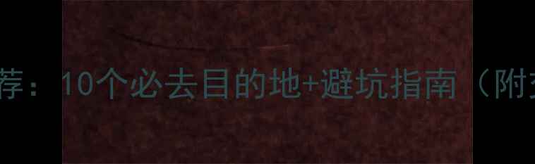 图片 春节国内旅游推荐：10个必去目的地+避坑指南（附交通住宿攻略）1