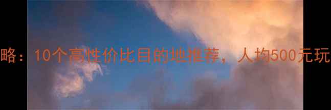 春节国内游攻略10个高性价比目的地推荐人均500元玩转年味与风景
