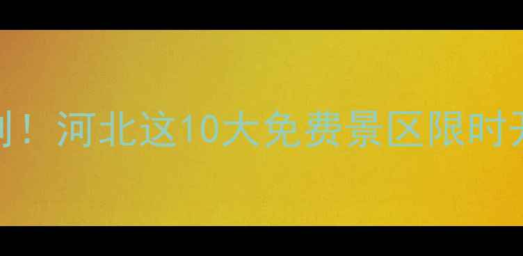 图片 春节属鸡人专属福利！河北这10大免费景区限时开放，错过再等一年