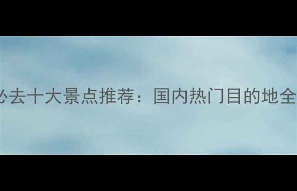 春节必去十大景点推荐国内热门目的地全攻略