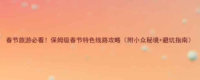 图片 春节旅游必看！保姆级春节特色线路攻略（附小众秘境+避坑指南）