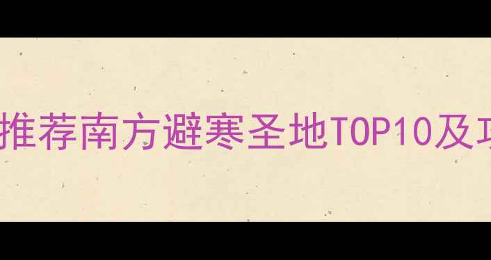 图片 春节旅游推荐南方避寒圣地TOP10及攻略指南1