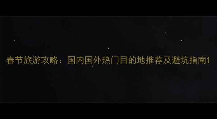 图片 春节旅游攻略：国内国外热门目的地推荐及避坑指南1