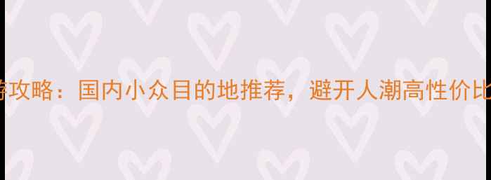 图片 春节旅游攻略：国内小众目的地推荐，避开人潮高性价比玩法全1