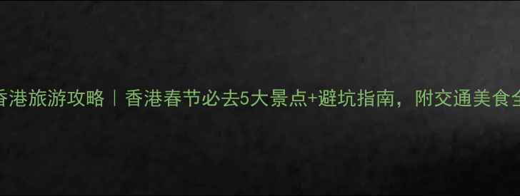 图片 春节香港旅游攻略｜香港春节必去5大景点+避坑指南，附交通美食全攻略