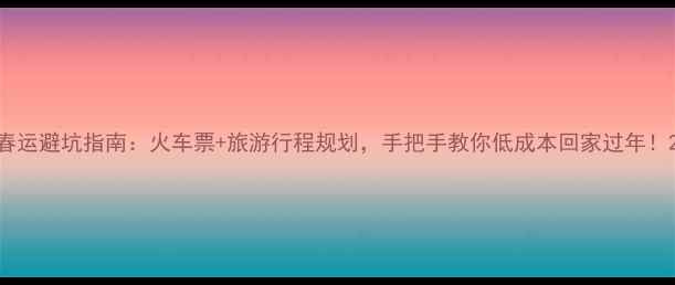 图片 春运避坑指南：火车票+旅游行程规划，手把手教你低成本回家过年！2