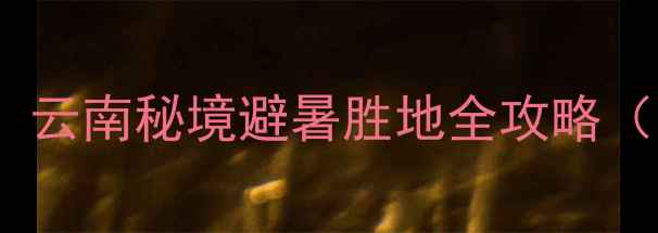 图片 昭通普洱渡风景区必去！云南秘境避暑胜地全攻略（附交通住宿+打卡路线）